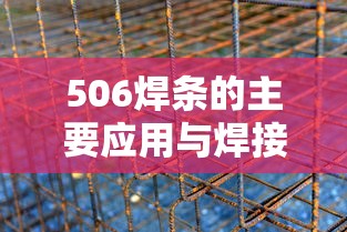 506焊条的主要应用与焊接材质全面解析  第1张