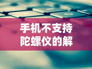 手机不支持陀螺仪的解决方案与应对策略  第1张