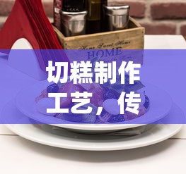 切糕制作工艺，传统美食的独特魅力  第1张