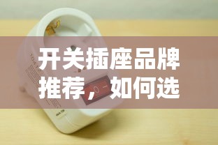 优质开关插座品牌推荐，如何选择合适的品牌？  第1张