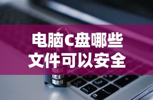 电脑C盘可安全删除的文件有哪些？  第1张