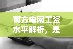 南方电网工资水平深度解析，是否真的高？  第1张