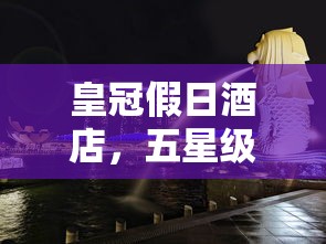 皇冠假日酒店，五星级尊贵体验的象征  第1张