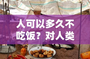 人可以多久不吃饭？对人类饥饿极限的探索  第1张