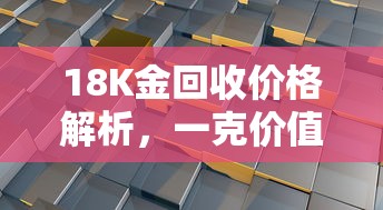 18K金回收价格解析，一克价值如何计算？  第1张
