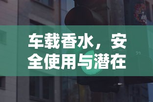 车载香水，安全使用与潜在风险  第1张