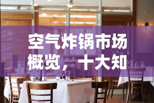 空气炸锅市场概览及十大知名品牌分析  第1张