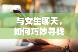 如何巧妙寻找话题与女生聊天  第1张