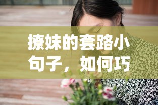 巧妙交流，撩妹套路小句子与心仪女生互动的技巧  第1张
