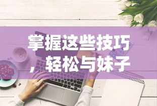 掌握这些技巧，轻松与妹子幽默聊天畅聊无阻  第1张