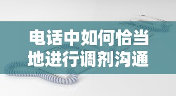 电话中如何恰当地进行沟通调剂  第1张