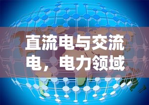 直流电与交流电，电力领域的双璧之别  第1张
