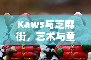Kaws与芝麻街，艺术与童真的奇妙碰撞  第1张