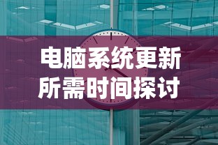 电脑系统更新所需时间的探讨  第1张