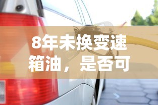 8年未换变速箱油，是否可继续使用？——解析与建议  第1张