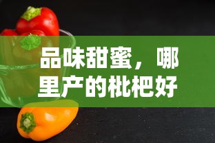 品味甜蜜，哪些地方的枇杷口感最佳？  第1张