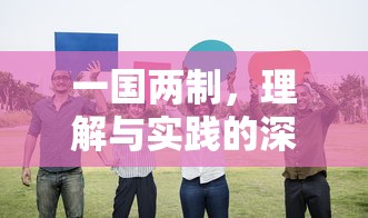 一国两制，理解与实践的深度探讨  第1张