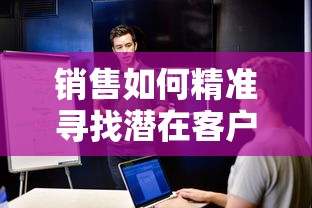 销售如何精准寻找潜在客户，策略与技巧  第1张