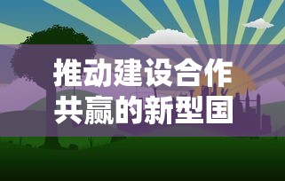 推动构建合作共赢的新型国际关系  第1张