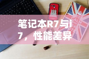 笔记本R7与i7，性能差异解析  第1张