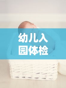幼儿入园体检项目全面解析  第1张