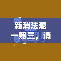 新消法下的退一赔三，消费者权益保护的新篇章  第1张