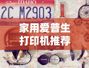 家用爱普生打印机推荐与选择指南，如何挑选最适合您的打印机？  第1张