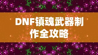 DNF镇魂武器制作全攻略，从入门到精通的详细指南  第1张