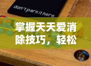掌握天天爱消除技巧，轻松提升游戏水平的方法  第1张