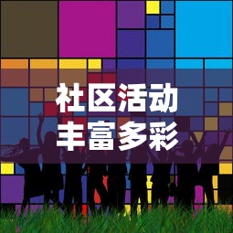 社区活动魅力无穷，探索各类活动的绚丽多彩  第1张