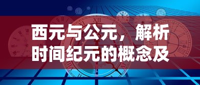 西元与公元，解析时间纪元的概念及其区别  第1张
