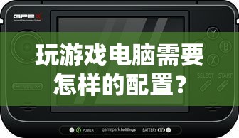 玩游戏电脑需要的配置指南  第1张