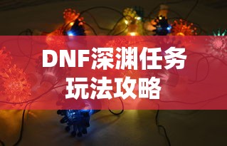 DNF深渊任务，全攻略解析玩法  第1张