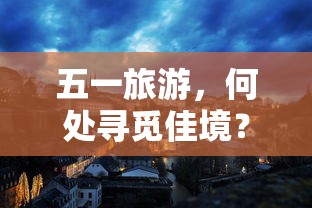 五一旅游佳境探寻指南  第1张