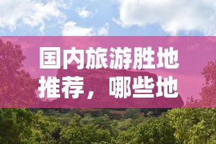 国内旅游胜地推荐，哪些地方值得一游？  第1张