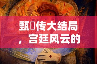 甄嬛传大结局，宫廷风云的终章  第1张