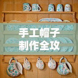 手工帽子制作全攻略，从选材到成品的手艺之旅  第1张