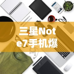 三星Note7手机爆炸事件，原因及影响分析  第1张
