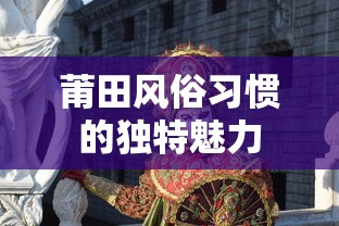 莆田风俗习惯，独特魅力的文化展现  第1张