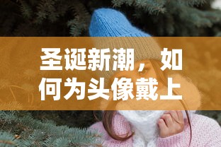 圣诞新潮，头像戴帽新玩法——如何为头像轻松戴上圣诞帽？  第1张