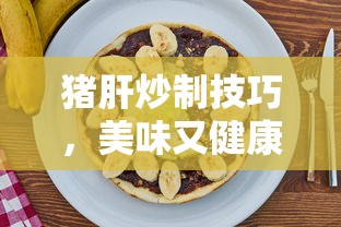猪肝炒制技巧，美味又健康的烹饪指南  第1张