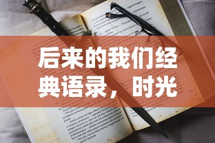后来的我们经典语录，时光流转中的情感启示  第1张