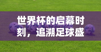 世界杯启幕时刻，追溯足球盛事的开端  第1张