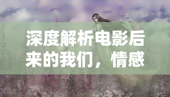 深度解析电影后来的我们，情感、故事与艺术价值  第1张