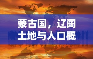 蒙古国，辽阔土地与人口概览  第1张