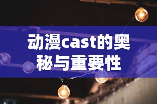 动漫cast的奥秘与重要性  第1张