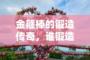 金箍棒的锻造传奇，谁锻造了这根神奇的神兵？  第1张