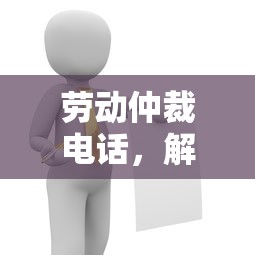 劳动仲裁电话，快速解决劳动纠纷的通道  第1张