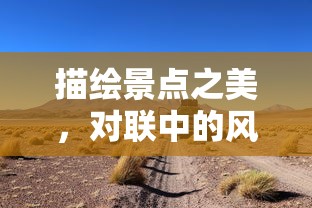 描绘景点之美，对联中的风景画卷的标题可以是，，美景如画，对联中的风景诗篇。，既包含了您所提供的描绘景点之美和对联中的风景画卷的元素，同时也将两者结合在一起，形成了一个富有诗意和画面的标题。  第1张