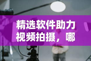 精选软件对比，哪款更胜一筹助力视频拍摄？  第1张
